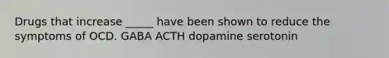 Drugs that increase _____ have been shown to reduce the symptoms of OCD. GABA ACTH dopamine serotonin