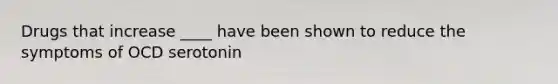 Drugs that increase ____ have been shown to reduce the symptoms of OCD serotonin