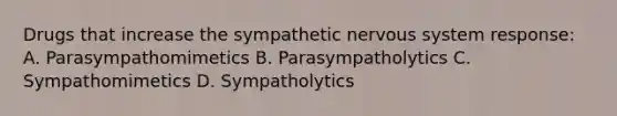 Drugs that increase the sympathetic nervous system response: A. Parasympathomimetics B. Parasympatholytics C. Sympathomimetics D. Sympatholytics