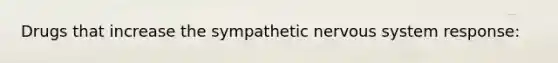 Drugs that increase the sympathetic nervous system response: