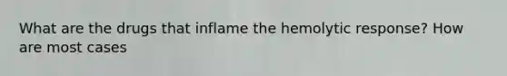 What are the drugs that inflame the hemolytic response? How are most cases