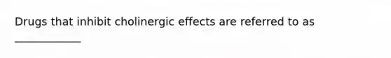 Drugs that inhibit cholinergic effects are referred to as ____________