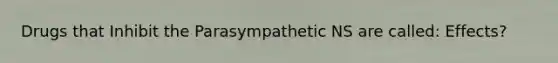 Drugs that Inhibit the Parasympathetic NS are called: Effects?