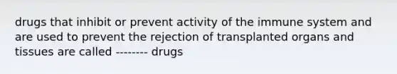 drugs that inhibit or prevent activity of the immune system and are used to prevent the rejection of transplanted organs and tissues are called -------- drugs