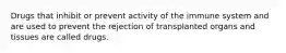 Drugs that inhibit or prevent activity of the immune system and are used to prevent the rejection of transplanted organs and tissues are called drugs.