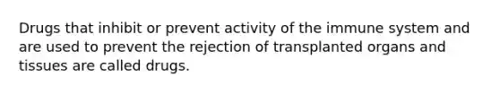 Drugs that inhibit or prevent activity of the immune system and are used to prevent the rejection of transplanted organs and tissues are called drugs.