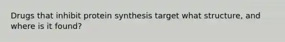 Drugs that inhibit protein synthesis target what structure, and where is it found?