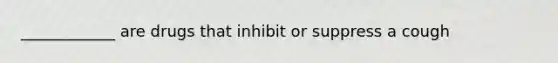 ____________ are drugs that inhibit or suppress a cough