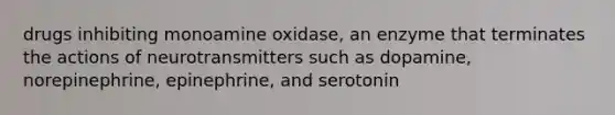 drugs inhibiting monoamine oxidase, an enzyme that terminates the actions of neurotransmitters such as dopamine, norepinephrine, epinephrine, and serotonin