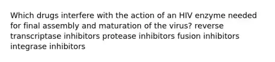 Which drugs interfere with the action of an HIV enzyme needed for final assembly and maturation of the virus? reverse transcriptase inhibitors protease inhibitors fusion inhibitors integrase inhibitors