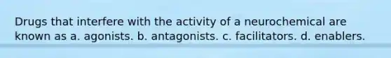 Drugs that interfere with the activity of a neurochemical are known as​ a. ​agonists. b. ​antagonists. c. ​facilitators. d. ​enablers.