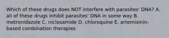 Which of these drugs does NOT interfere with parasites' DNA? A. all of these drugs inhibit parasites' DNA in some way B. metronidazole C. niclosamide D. chloroquine E. artemisinin-based combination therapies