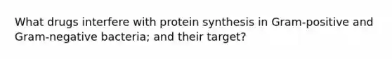 What drugs interfere with protein synthesis in Gram-positive and Gram-negative bacteria; and their target?