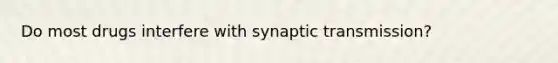 Do most drugs interfere with synaptic transmission?