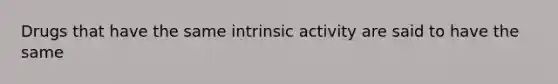 Drugs that have the same intrinsic activity are said to have the same