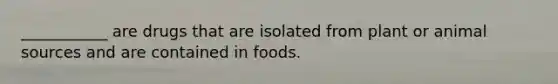 ___________ are drugs that are isolated from plant or animal sources and are contained in foods.