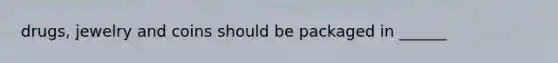 drugs, jewelry and coins should be packaged in ______