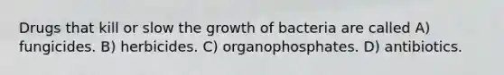 Drugs that kill or slow the growth of bacteria are called A) fungicides. B) herbicides. C) organophosphates. D) antibiotics.