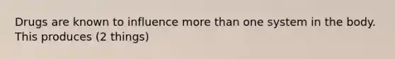 Drugs are known to influence more than one system in the body. This produces (2 things)