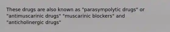 These drugs are also known as "parasympolytic drugs" or "antimuscarinic drugs" "muscarinic blockers" and "anticholinergic drugs"