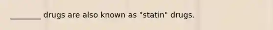 ________ drugs are also known as "statin" drugs.