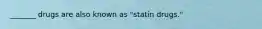 _______ drugs are also known as "statin drugs."