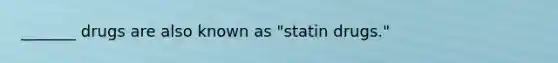 _______ drugs are also known as "statin drugs."