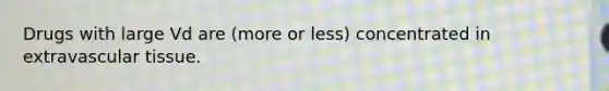 Drugs with large Vd are (more or less) concentrated in extravascular tissue.