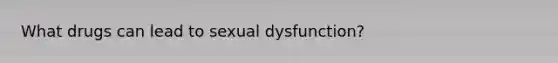 What drugs can lead to sexual dysfunction?