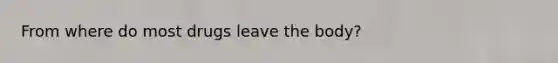 From where do most drugs leave the body?