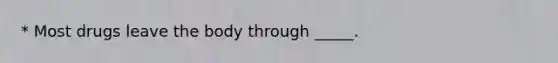 * Most drugs leave the body through _____.
