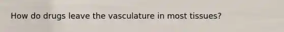 How do drugs leave the vasculature in most tissues?