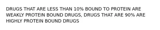 DRUGS THAT ARE LESS THAN 10% BOUND TO PROTEIN ARE WEAKLY PROTEIN BOUND DRUGS, DRUGS THAT ARE 90% ARE HIGHLY PROTEIN BOUND DRUGS