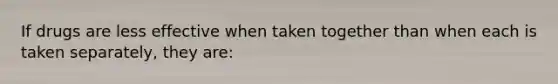 If drugs are less effective when taken together than when each is taken separately, they are: