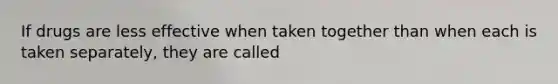 If drugs are less effective when taken together than when each is taken separately, they are called