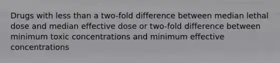 Drugs with less than a two-fold difference between median lethal dose and median effective dose or two-fold difference between minimum toxic concentrations and minimum effective concentrations