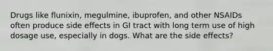 Drugs like flunixin, megulmine, ibuprofen, and other NSAIDs often produce side effects in GI tract with long term use of high dosage use, especially in dogs. What are the side effects?