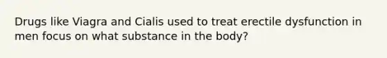 Drugs like Viagra and Cialis used to treat erectile dysfunction in men focus on what substance in the body?