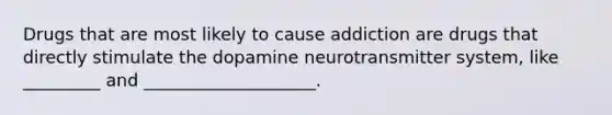 Drugs that are most likely to cause addiction are drugs that directly stimulate the dopamine neurotransmitter system, like _________ and ____________________.