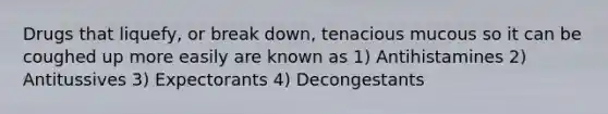 Drugs that liquefy, or break down, tenacious mucous so it can be coughed up more easily are known as 1) Antihistamines 2) Antitussives 3) Expectorants 4) Decongestants