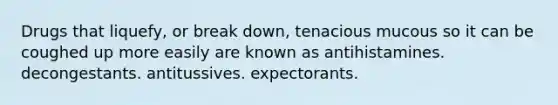 Drugs that liquefy, or break down, tenacious mucous so it can be coughed up more easily are known as antihistamines. decongestants. antitussives. expectorants.