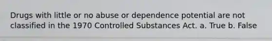 Drugs with little or no abuse or dependence potential are not classified in the 1970 Controlled Substances Act. a. True b. False