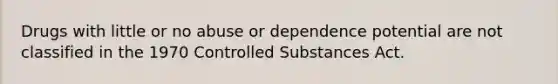 Drugs with little or no abuse or dependence potential are not classified in the 1970 Controlled Substances Act.