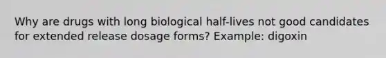 Why are drugs with long biological half-lives not good candidates for extended release dosage forms? Example: digoxin