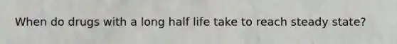 When do drugs with a long half life take to reach steady state?