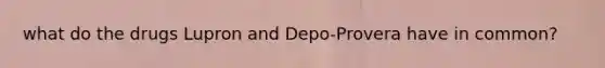 what do the drugs Lupron and Depo-Provera have in common?