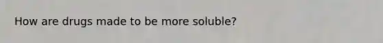 How are drugs made to be more soluble?