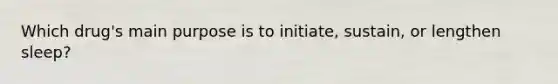 Which drug's main purpose is to initiate, sustain, or lengthen sleep?