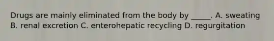 Drugs are mainly eliminated from the body by _____. A. sweating B. renal excretion C. enterohepatic recycling D. regurgitation