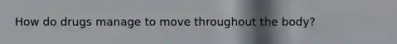 How do drugs manage to move throughout the body?